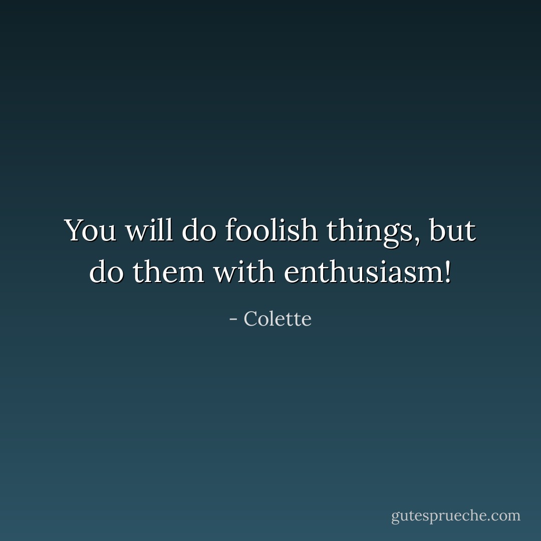 You will do foolish things, but do them with enthusiasm! - Colette