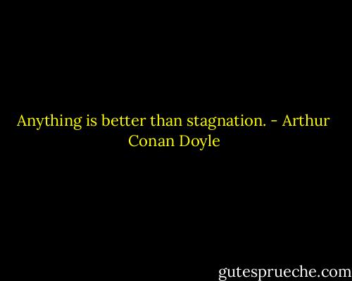 Anything is better than stagnation. - Arthur Conan Doyle