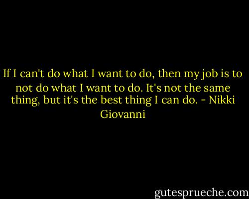 If I can't do what I want to do, then my job is to not do what I want to do. It's not the same thing, but it's the best thing I can do. - Nikki Giovanni