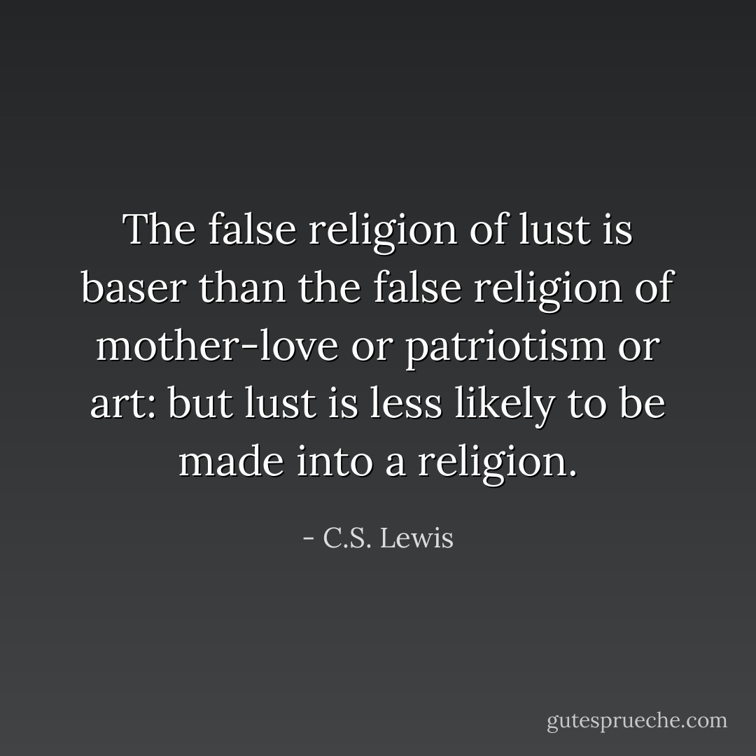 The false religion of lust is baser than the false religion of mother-love or patriotism or art: but lust is less likely to be made into a religion. - C.S. Lewis