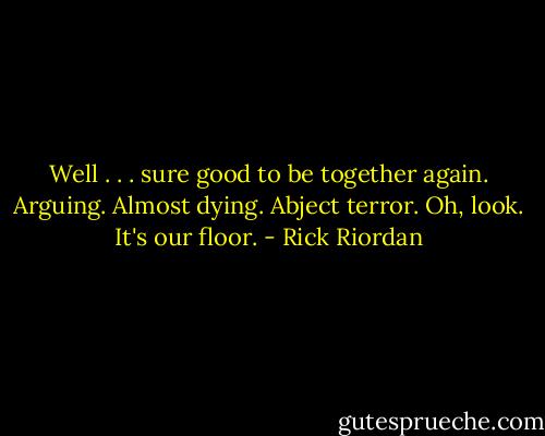 Well . . . sure good to be together again. Arguing. Almost dying. Abject terror. Oh, look. It's our floor. - Rick Riordan