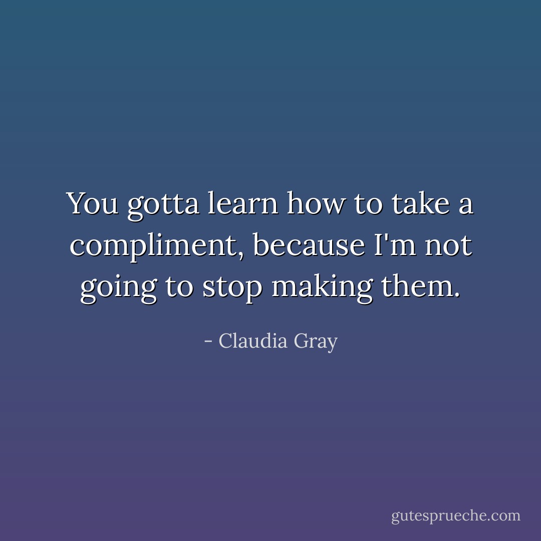 You gotta learn how to take a compliment, because I'm not going to stop making them. - Claudia Gray