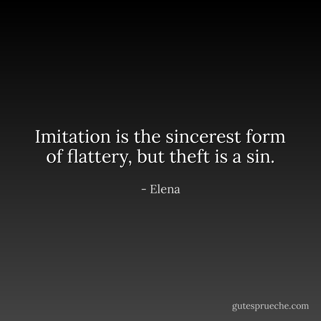 Imitation is the sincerest form of flattery, but theft is a sin. - Elena