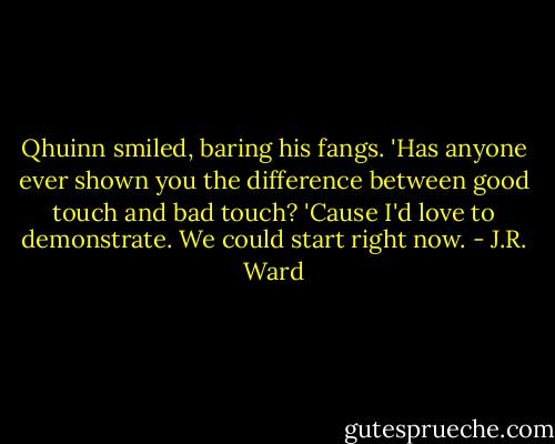 Qhuinn smiled, baring his fangs. 'Has anyone ever shown you the difference between good touch and bad touch? 'Cause I'd love to demonstrate. We could start right now. - J.R. Ward