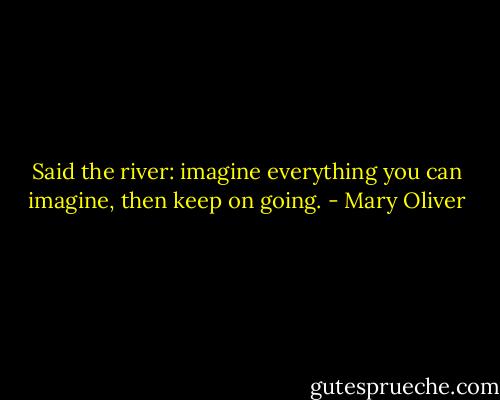 Said the river: imagine everything you can imagine, then keep on going. - Mary Oliver