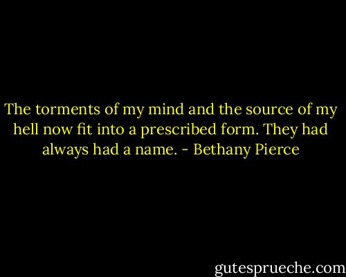 The torments of my mind and the source of my hell now fit into a prescribed form. They had always had a name. - Bethany Pierce