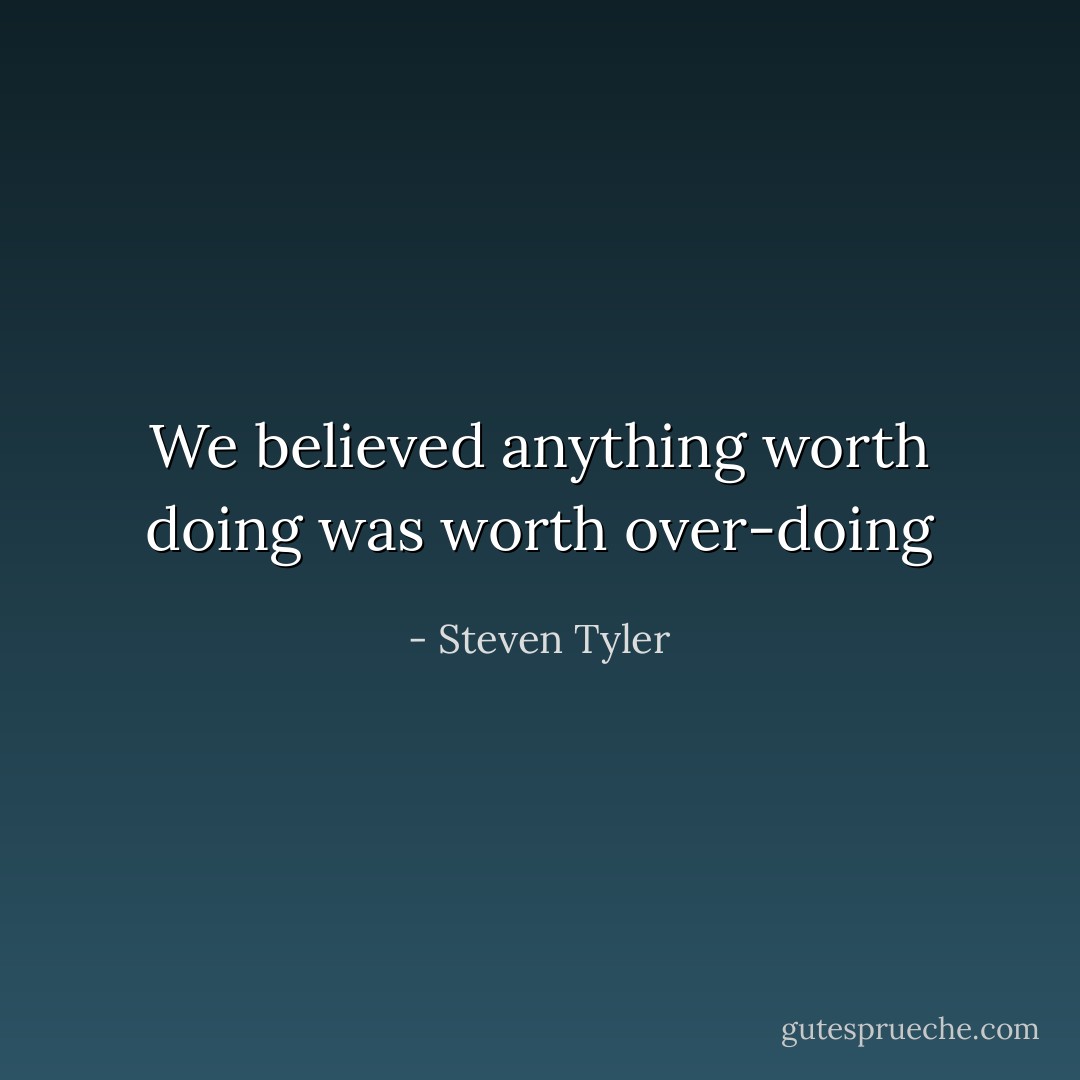 We believed anything worth doing was worth over-doing - Steven Tyler