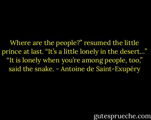 Where are the people?” resumed the little prince at last. “It’s a little lonely in the desert…” “It is lonely when you’re among people, too,” said the snake. - Antoine de Saint-Exupéry