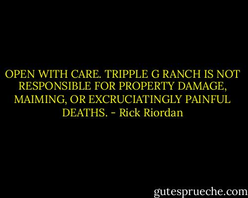 OPEN WITH CARE. TRIPPLE G RANCH IS NOT RESPONSIBLE FOR PROPERTY DAMAGE, MAIMING, OR EXCRUCIATINGLY PAINFUL DEATHS. - Rick Riordan