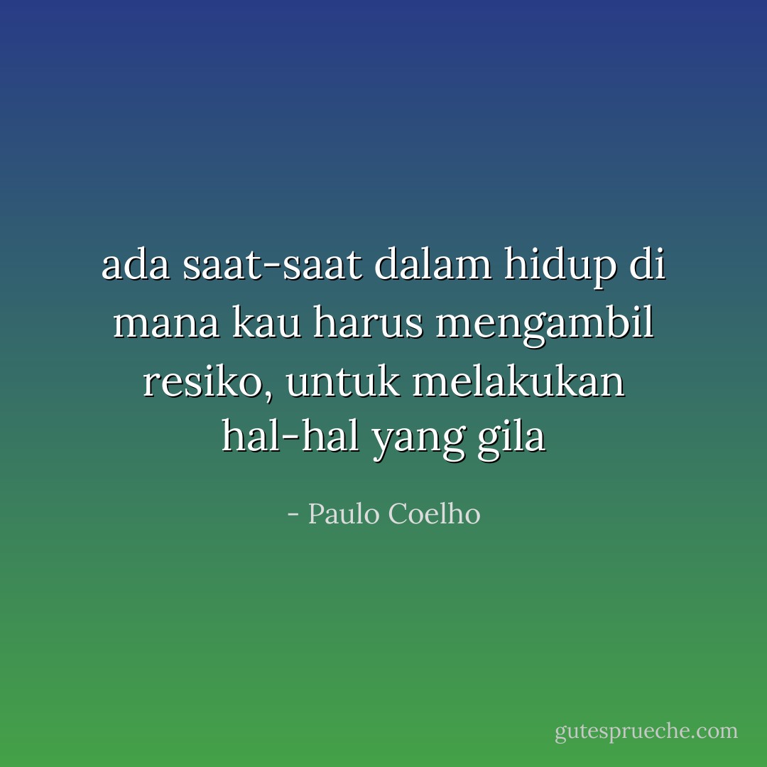 ada saat-saat dalam hidup di mana kau harus mengambil resiko, untuk melakukan hal-hal yang gila - Paulo Coelho