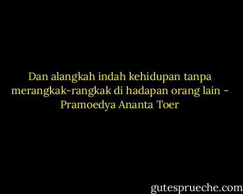 Dan alangkah indah kehidupan tanpa merangkak-rangkak di hadapan orang lain - Pramoedya Ananta Toer