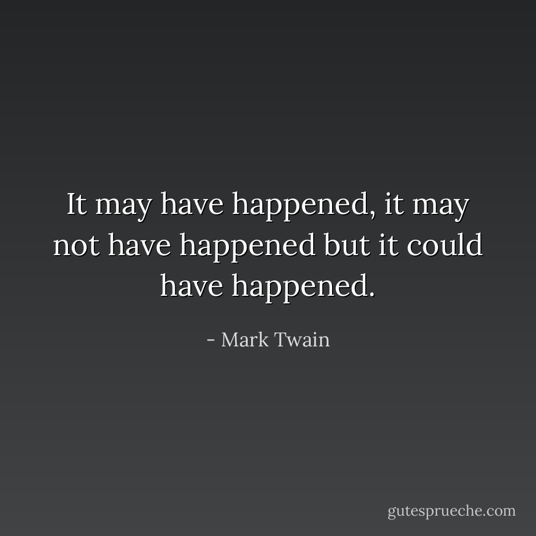 It may have happened, it may not have happened but it could have happened. - Mark Twain