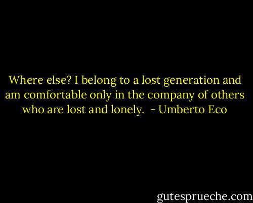 Where else? I belong to a lost generation and am comfortable only in the company of others who are lost and lonely.  - Umberto Eco