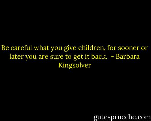 Be careful what you give children, for sooner or later you are sure to get it back.  - Barbara Kingsolver