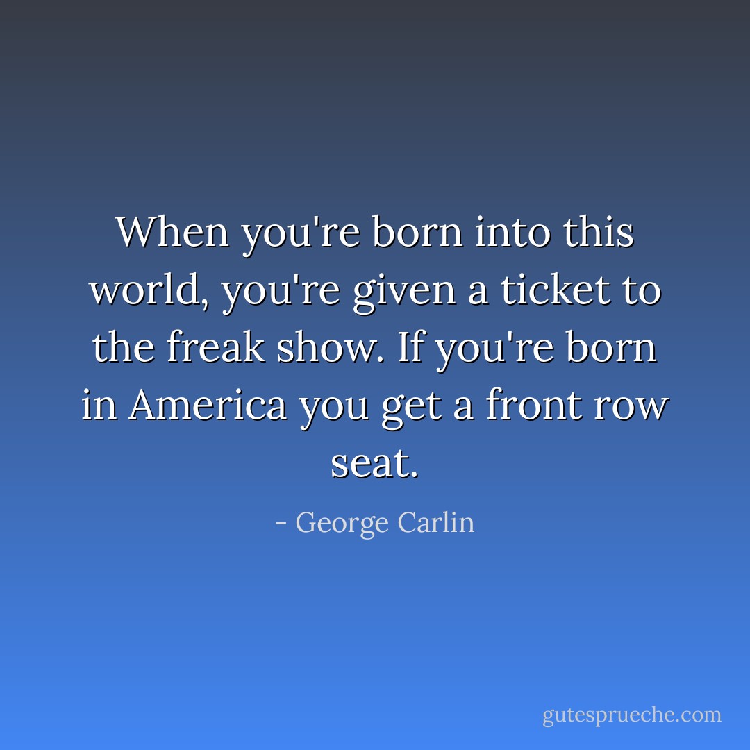When you're born into this world, you're given a ticket to the freak show. If you're born in America you get a front row seat. - George Carlin