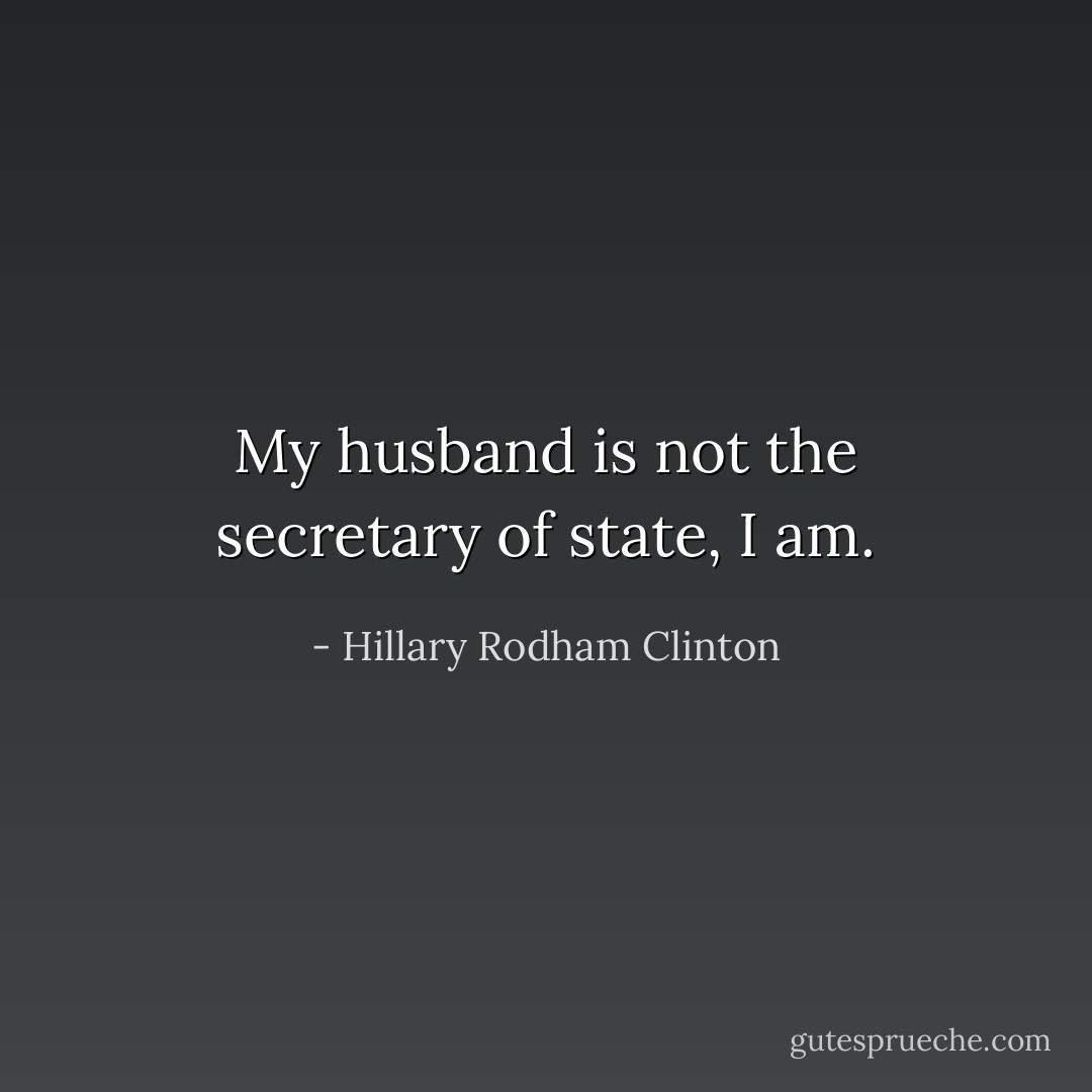 My husband is not the secretary of state, I am. - Hillary Rodham Clinton