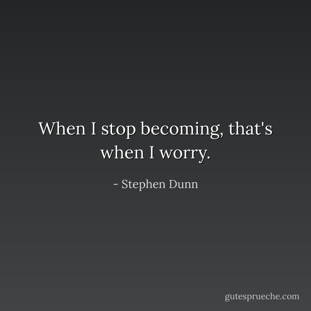 When I stop becoming, that's when I worry. - Stephen Dunn