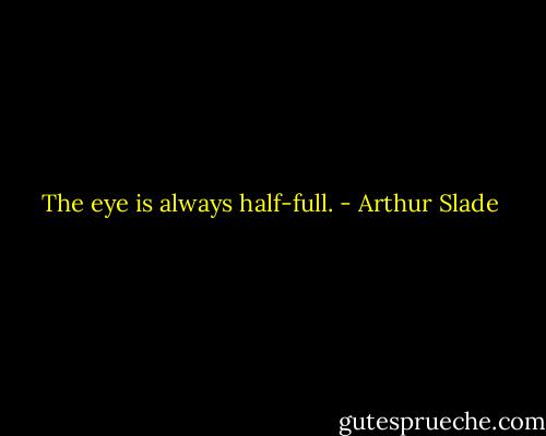 The eye is always half-full. - Arthur Slade