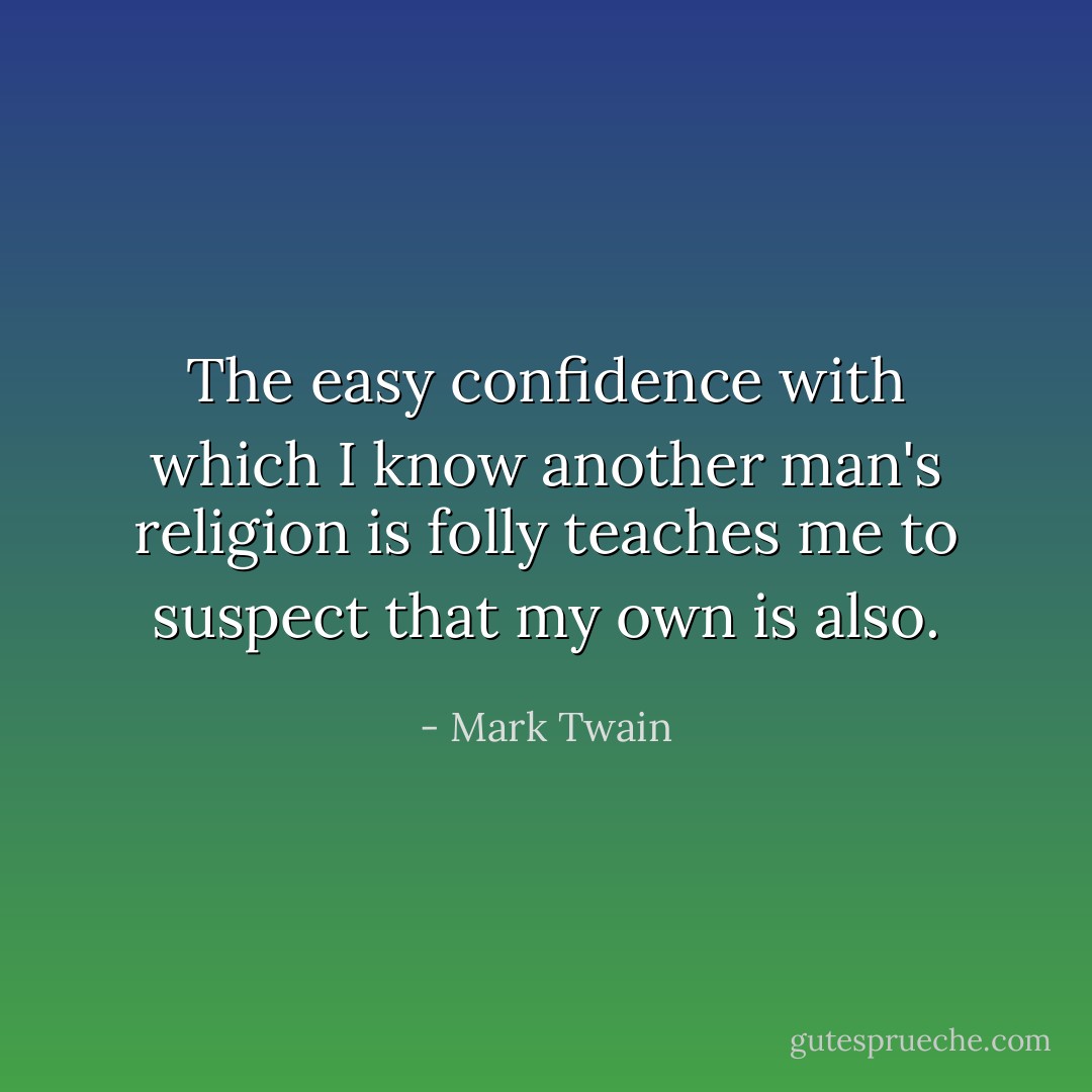 The easy confidence with which I know another man's religion is folly teaches me to suspect that my own is also. - Mark Twain