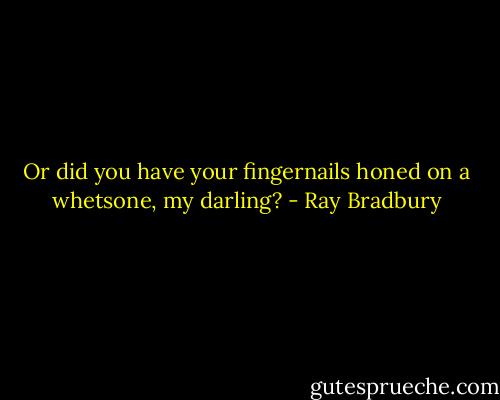 Or did you have your fingernails honed on a whetsone, my darling? - Ray Bradbury