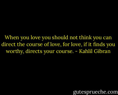 When you love you should not think you can direct the course of love, for love, if it finds you worthy, directs your course. - Kahlil Gibran