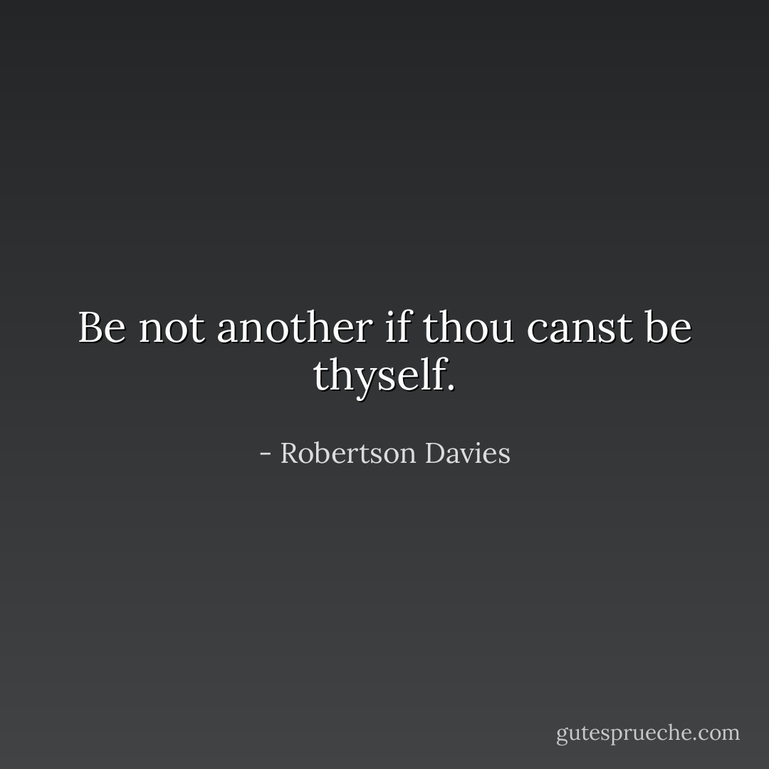 Be not another if thou canst be thyself. - Robertson Davies