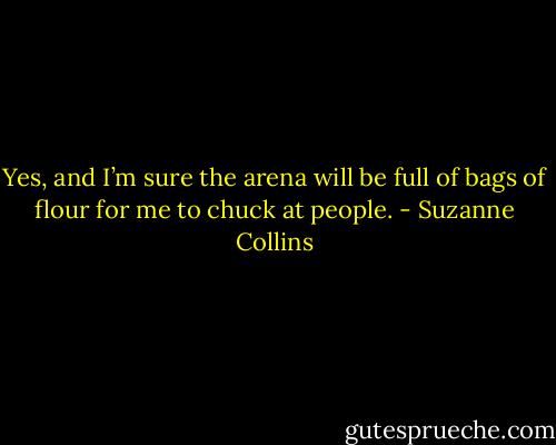 Yes, and I’m sure the arena will be full of bags of flour for me to chuck at people. - Suzanne Collins