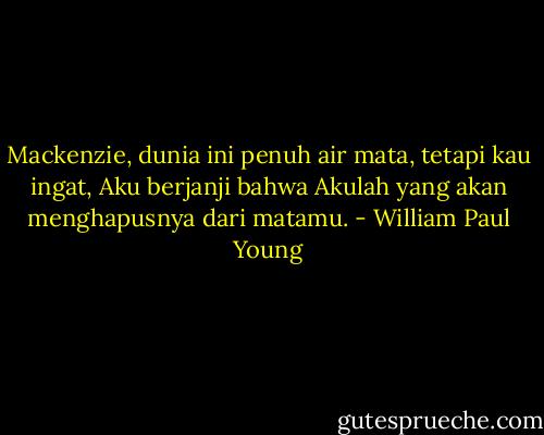 Mackenzie, dunia ini penuh air mata, tetapi kau ingat, Aku berjanji bahwa Akulah yang akan menghapusnya dari matamu. - William Paul Young