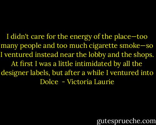 I didn't care for the energy of the place—too many people and too much cigarette smoke—so I ventured instead near the lobby and the shops. At first I was a little intimidated by all the designer labels, but after a while I ventured into Dolce  - Victoria Laurie