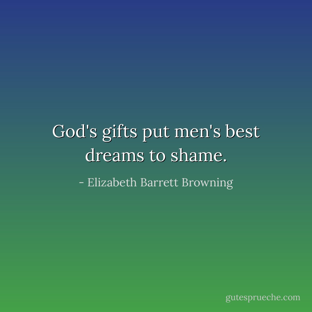 God's gifts put men's best dreams to shame. - Elizabeth Barrett Browning