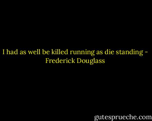 I had as well be killed running as die standing - Frederick Douglass