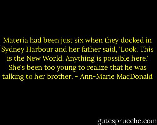 Materia had been just six when they docked in Sydney Harbour and her father said, 'Look. This is the New World. Anything is possible here.' She's been too young to realize that he was talking to her brother. - Ann-Marie MacDonald