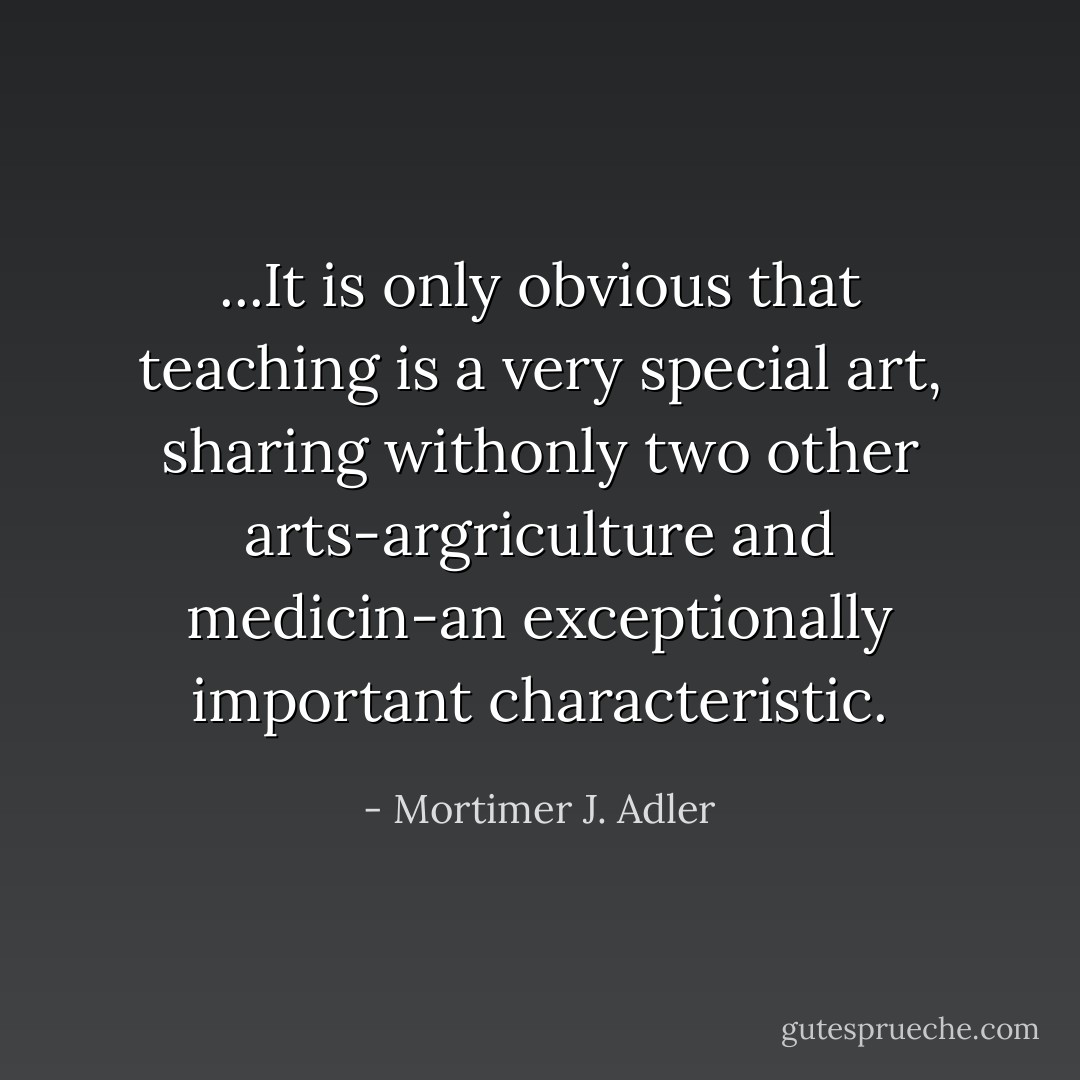 ...It is only obvious that teaching is a very special art, sharing withonly two other arts-argriculture and medicin-an exceptionally important characteristic. - Mortimer J. Adler