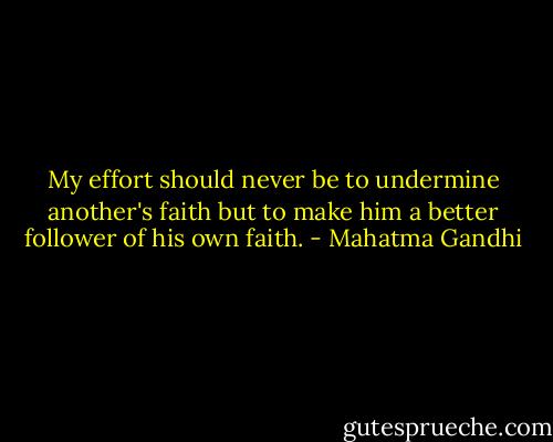 My effort should never be to undermine another's faith but to make him a better follower of his own faith. - Mahatma Gandhi