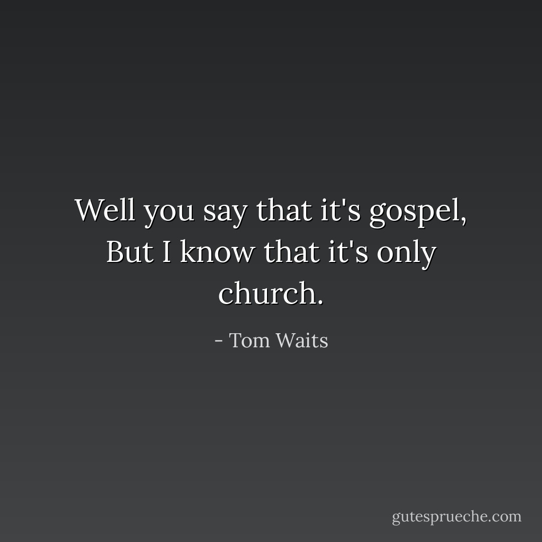 Well you say that it's gospel,<br />But I know that it's only church. - Tom Waits