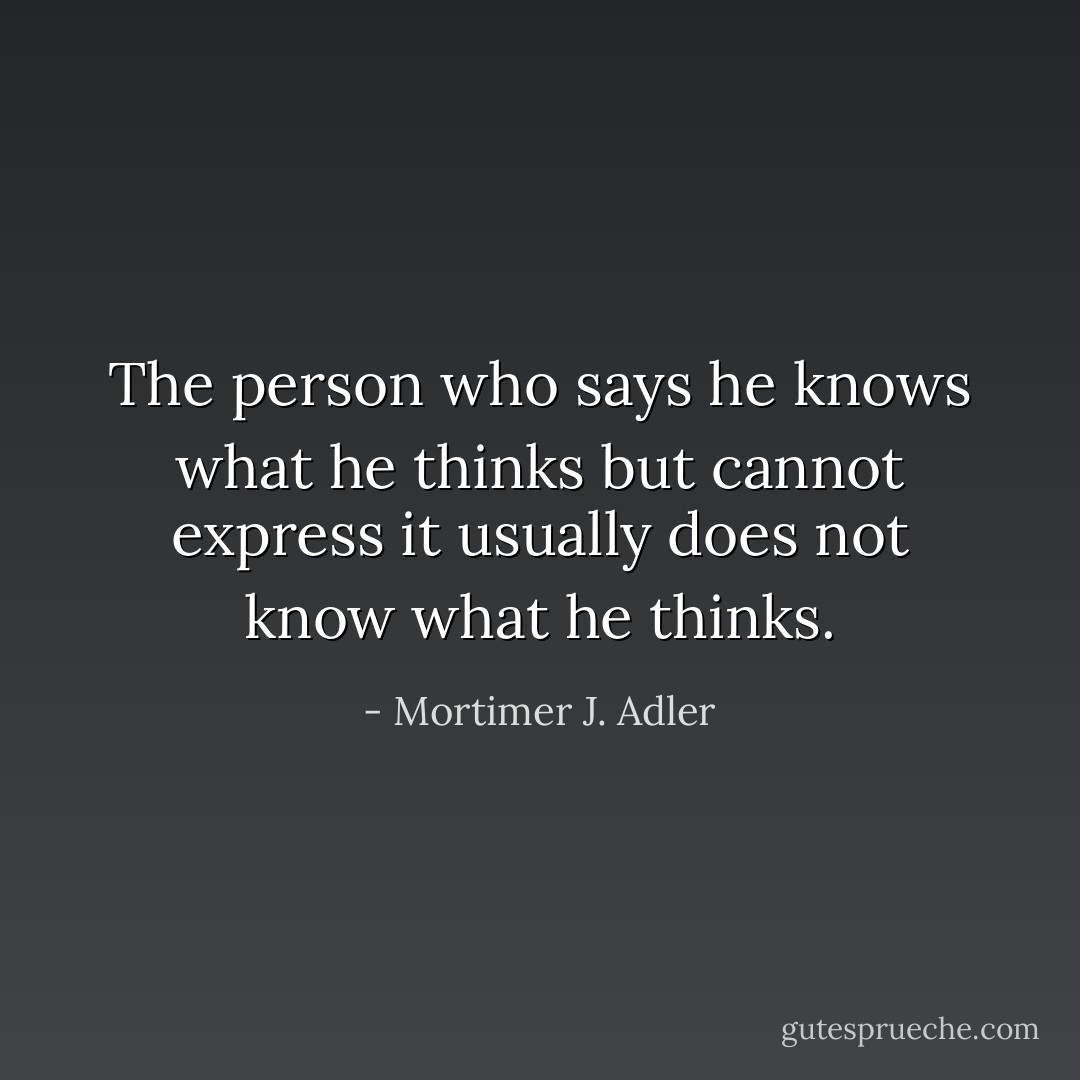 The person who says he knows what he thinks but cannot express it usually does not know what he thinks. - Mortimer J. Adler