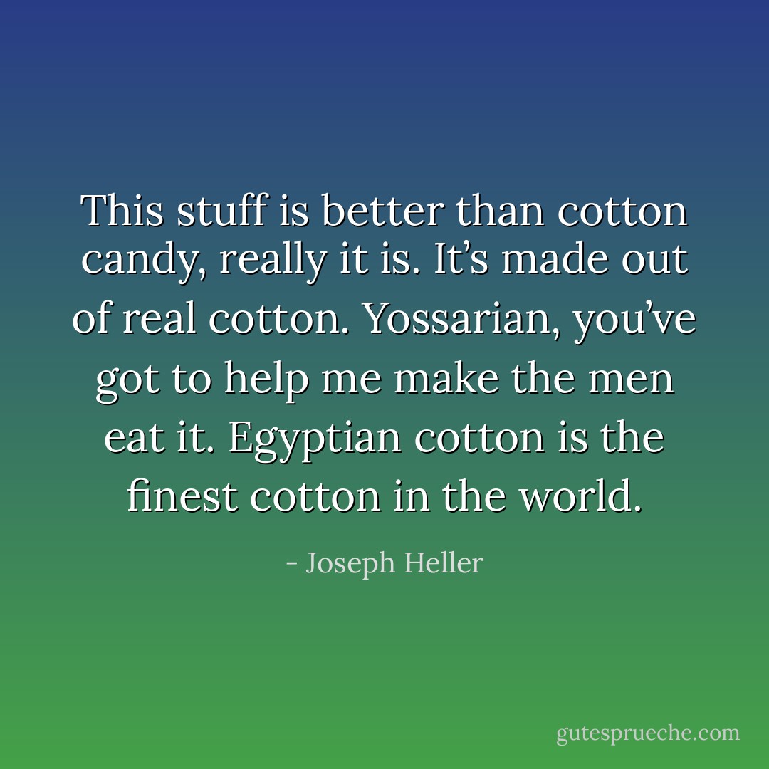 This stuff is better than cotton candy, really it is. It’s made out of real cotton. Yossarian, you’ve got to help me make the men eat it. Egyptian cotton is the finest cotton in the world. - Joseph Heller