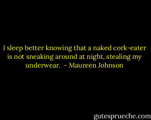I sleep better knowing that a naked cork-eater is not sneaking around at night, stealing my underwear.  - Maureen Johnson