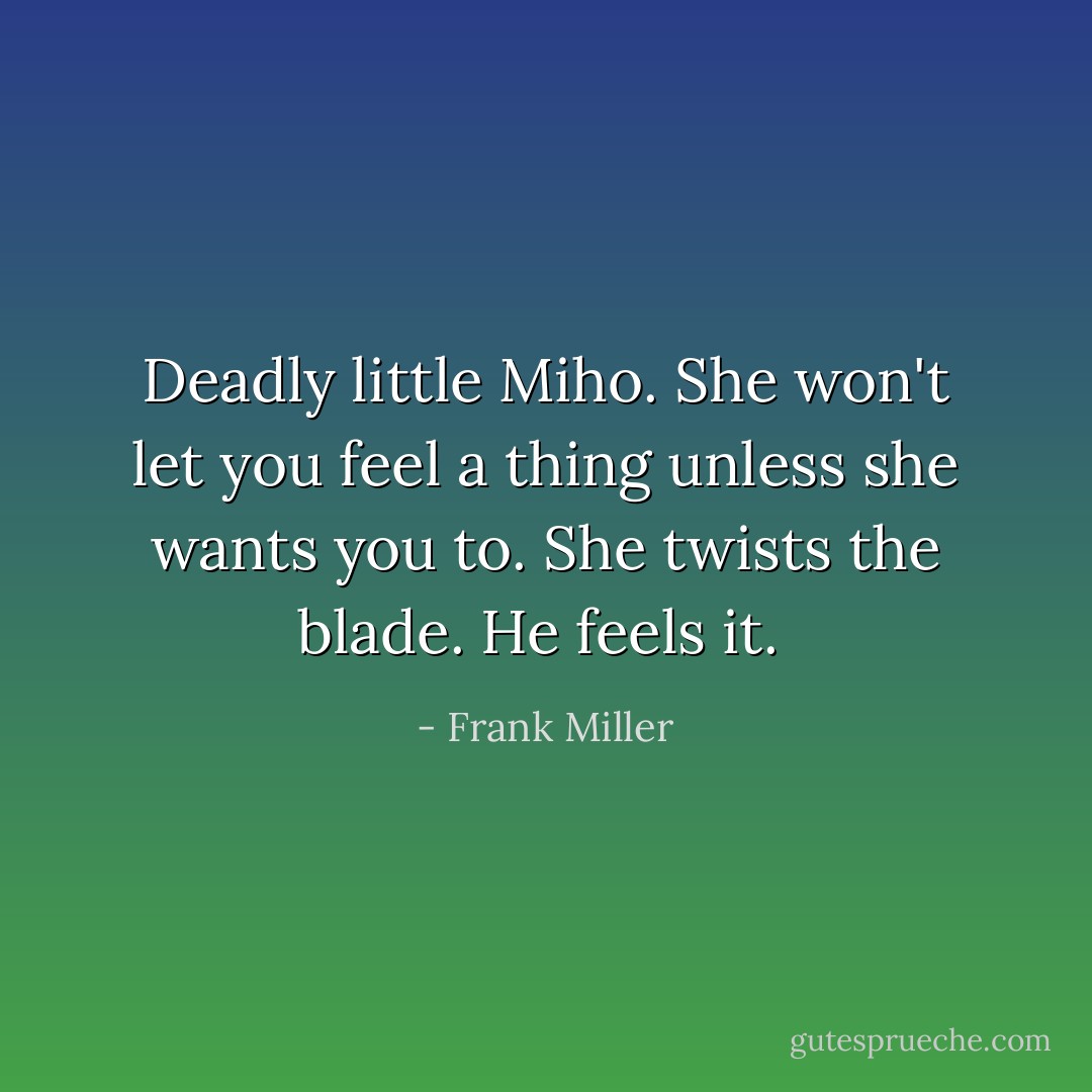 Deadly little Miho. She won't let you feel a thing unless she wants you to. She twists the blade. He feels it.  - Frank Miller