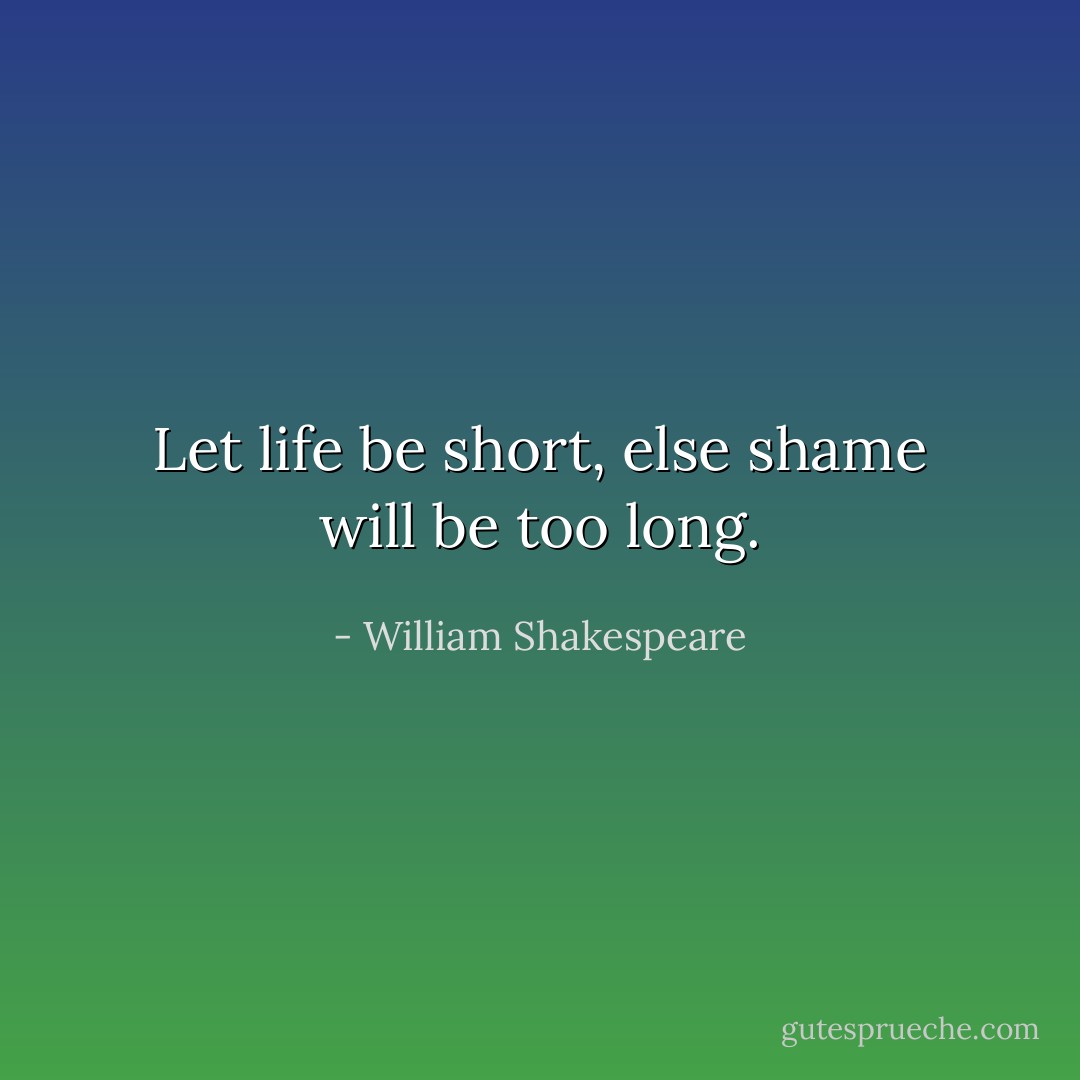 Let life be short, else shame will be too long. - William Shakespeare