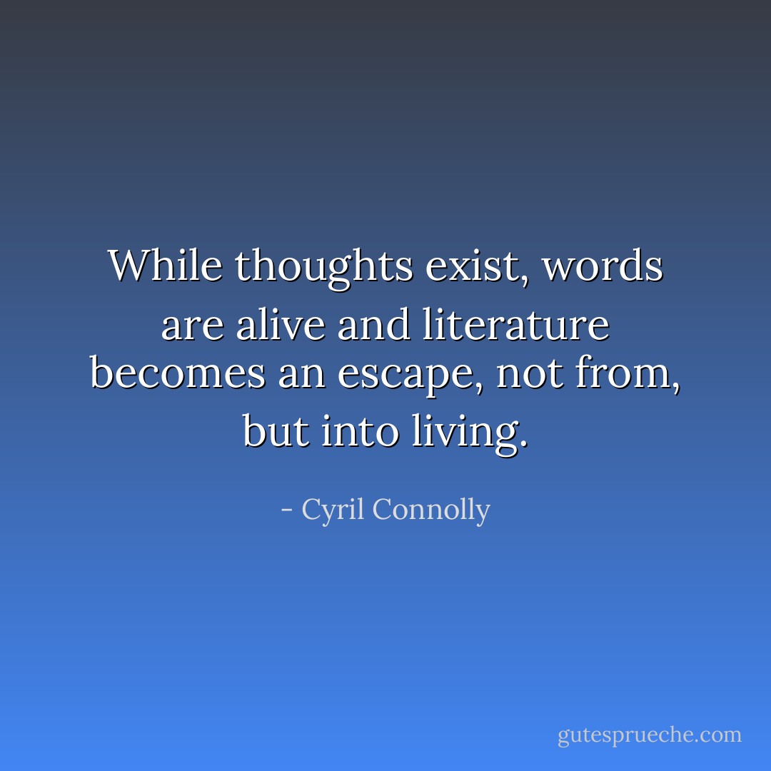 While thoughts exist, words are alive and literature becomes an escape, not from, but into living. - Cyril Connolly