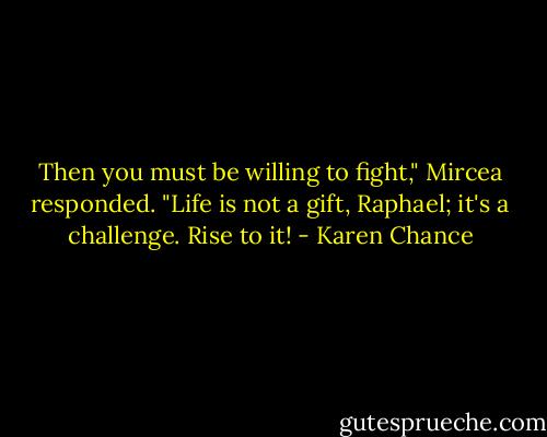 Then you must be willing to fight," Mircea responded. "Life is not a gift, Raphael; it's a challenge. Rise to it! - Karen Chance