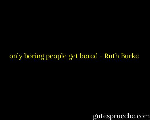 only boring people get bored - Ruth Burke
