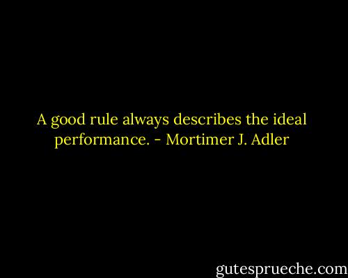 A good rule always describes the ideal performance. - Mortimer J. Adler