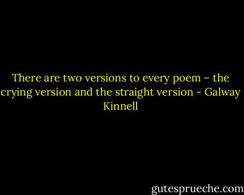 There are two versions to every poem – the crying version and the straight version - Galway Kinnell