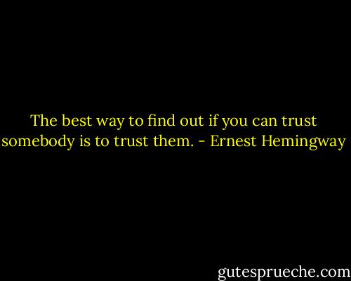 The best way to find out if you can trust somebody is to trust them. - Ernest Hemingway