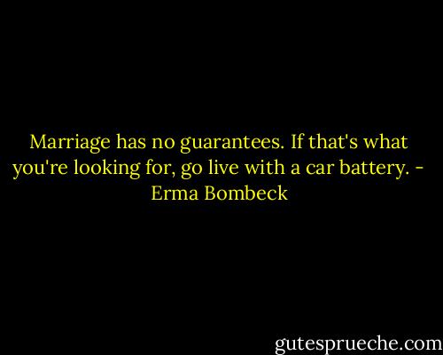 Marriage has no guarantees. If that's what you're looking for, go live with a car battery. - Erma Bombeck