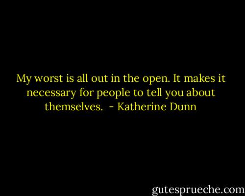 My worst is all out in the open. It makes it necessary for people to tell you about themselves.  - Katherine Dunn