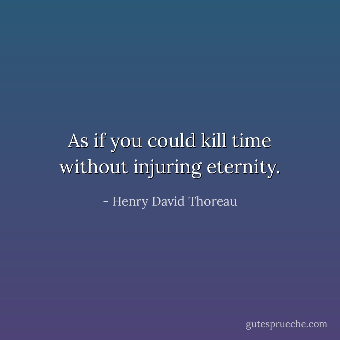 As if you could kill time without injuring eternity. - Henry David Thoreau