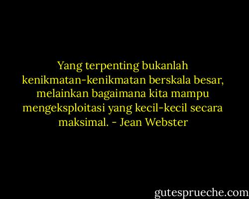 Yang terpenting bukanlah kenikmatan-kenikmatan berskala besar, melainkan bagaimana kita mampu mengeksploitasi yang kecil-kecil secara maksimal. - Jean Webster